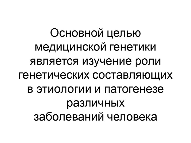Основной целью  медицинской генетики является изучение роли генетических составляющих  в этиологии и
